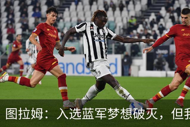 图拉姆：入选蓝军梦想破灭，但我依旧全力以赴！